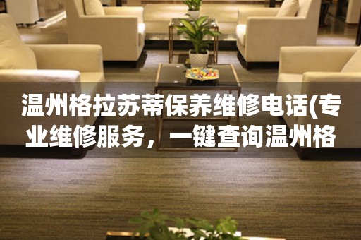 溫州格拉蘇蒂保養(yǎng)維修電話(專業(yè)維修服務(wù)，一鍵查詢溫州格拉蘇蒂保養(yǎng)維修電話)