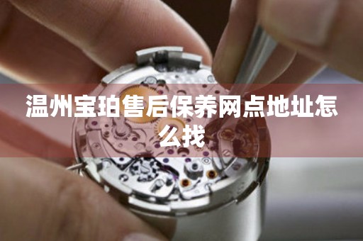 溫州寶珀售后保養(yǎng)網(wǎng)點地址怎么找