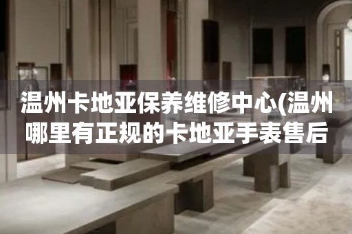 溫州卡地亞保養(yǎng)維修中心(溫州哪里有正規(guī)的卡地亞手表售后服務(wù))