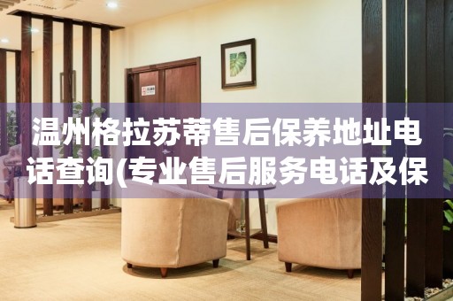 溫州格拉蘇蒂售后保養(yǎng)地址電話查詢(專業(yè)售后服務(wù)電話及保養(yǎng)地址查詢方法)