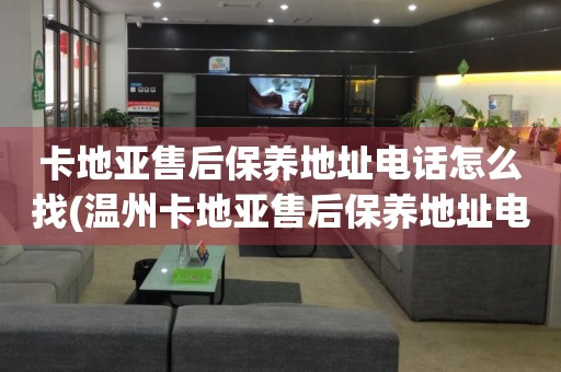卡地亞售后保養(yǎng)地址電話怎么找(溫州卡地亞售后保養(yǎng)地址電話查詢攻略)