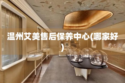 溫州艾美售后保養(yǎng)中心(哪家好)