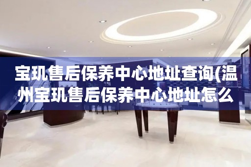 寶璣售后保養(yǎng)中心地址查詢(溫州寶璣售后保養(yǎng)中心地址怎么找)