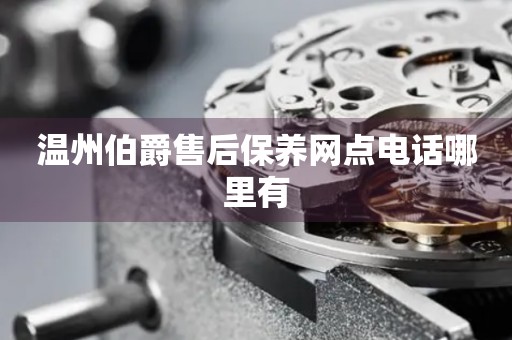 溫州伯爵售后保養(yǎng)網(wǎng)點(diǎn)電話哪里有