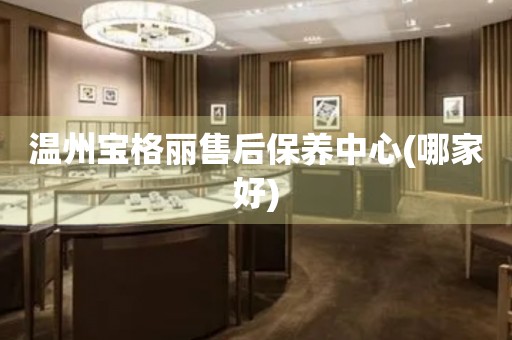 溫州寶格麗售后保養(yǎng)中心(哪家好)