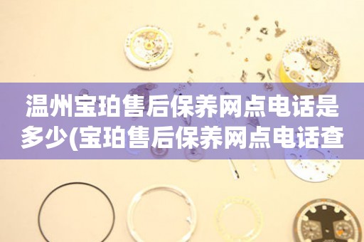 溫州寶珀售后保養(yǎng)網(wǎng)點(diǎn)電話是多少(寶珀售后保養(yǎng)網(wǎng)點(diǎn)電話查詢)