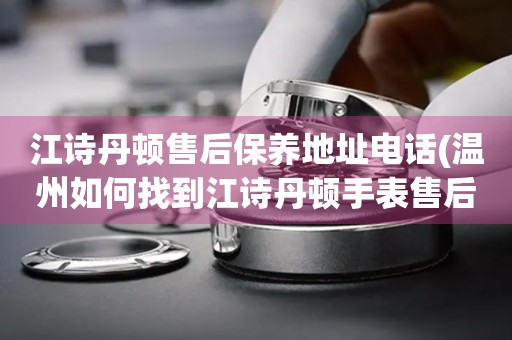 江詩丹頓售后保養(yǎng)地址電話(溫州如何找到江詩丹頓手表售后保養(yǎng)服務(wù))