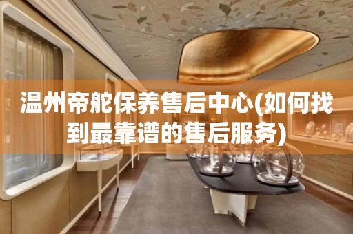 溫州帝舵保養(yǎng)售后中心(如何找到最靠譜的售后服務(wù))