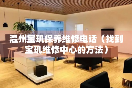 溫州寶璣保養(yǎng)維修電話（找到寶璣維修中心的方法）