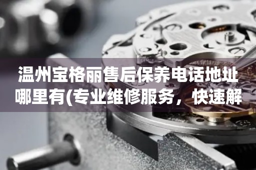 溫州寶格麗售后保養(yǎng)電話地址哪里有(專業(yè)維修服務(wù)，快速解決您的手表問題)