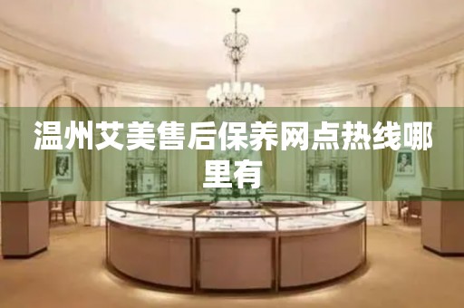 溫州艾美售后保養(yǎng)網(wǎng)點(diǎn)熱線哪里有