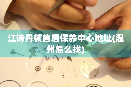江詩丹頓售后保養(yǎng)中心地址(溫州怎么找)