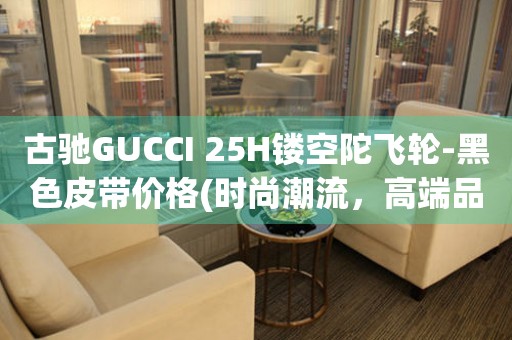 古馳GUCCI 25H鏤空陀飛輪-黑色皮帶價格(時尚潮流，高端品質(zhì)，不容錯過)