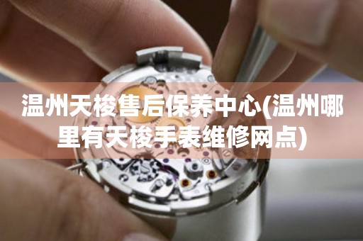 溫州天梭售后保養(yǎng)中心(溫州哪里有天梭手表維修網(wǎng)點(diǎn))