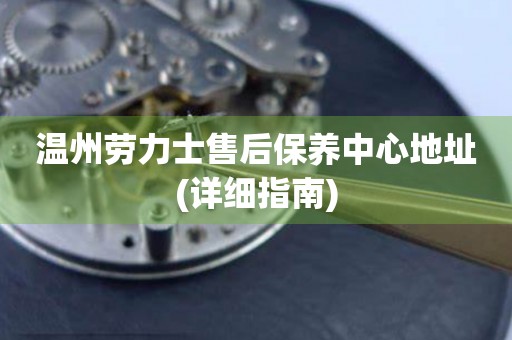 溫州勞力士售后保養(yǎng)中心地址(詳細(xì)指南)