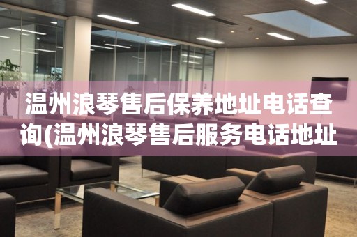 溫州浪琴售后保養(yǎng)地址電話查詢(溫州浪琴售后服務(wù)電話地址怎么聯(lián)系)