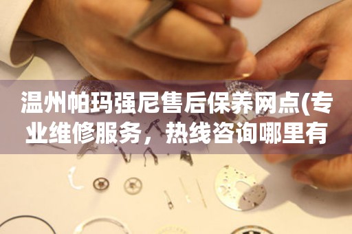 溫州帕瑪強(qiáng)尼售后保養(yǎng)網(wǎng)點(diǎn)(專業(yè)維修服務(wù)，熱線咨詢哪里有)