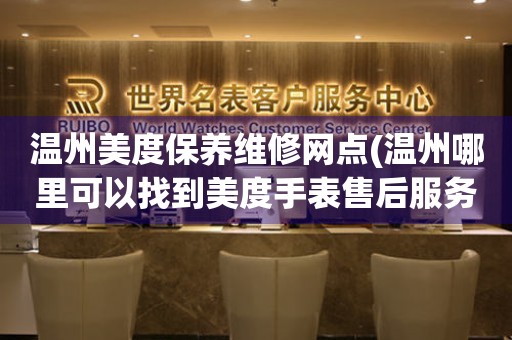 溫州美度保養(yǎng)維修網(wǎng)點(diǎn)(溫州哪里可以找到美度手表售后服務(wù))