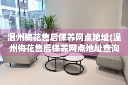 溫州梅花售后保養(yǎng)網(wǎng)點(diǎn)地址(溫州梅花售后保養(yǎng)網(wǎng)點(diǎn)地址查詢(xún)攻略)