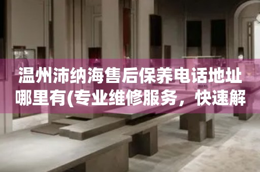 溫州沛納海售后保養(yǎng)電話地址哪里有(專(zhuān)業(yè)維修服務(wù)，快速解決您的手表問(wèn)題)