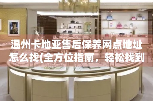 溫州卡地亞售后保養(yǎng)網(wǎng)點(diǎn)地址怎么找(全方位指南，輕松找到卡地亞售后保養(yǎng)網(wǎng)點(diǎn))