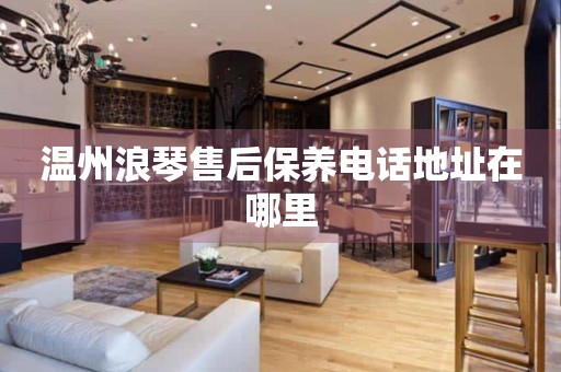 溫州浪琴售后保養(yǎng)電話地址在哪里