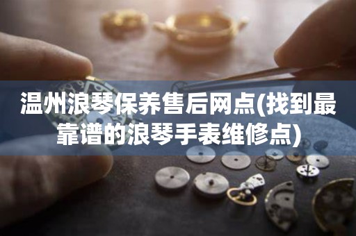 溫州浪琴保養(yǎng)售后網(wǎng)點(diǎn)(找到最靠譜的浪琴手表維修點(diǎn))
