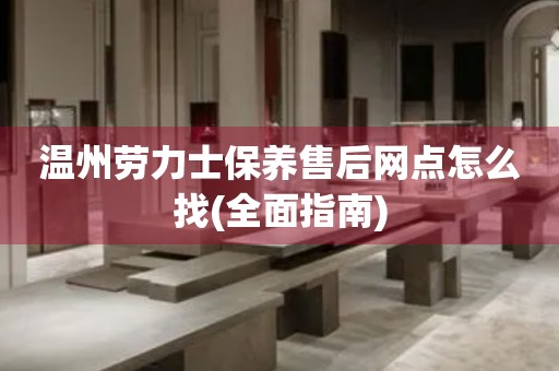 溫州勞力士保養(yǎng)售后網(wǎng)點(diǎn)怎么找(全面指南)
