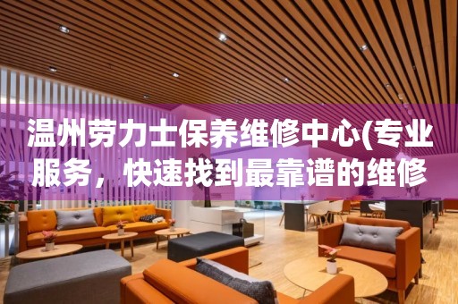 溫州勞力士保養(yǎng)維修中心(專業(yè)服務(wù)，快速找到最靠譜的維修點(diǎn))