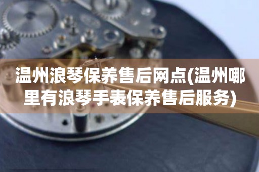 溫州浪琴保養(yǎng)售后網(wǎng)點(diǎn)(溫州哪里有浪琴手表保養(yǎng)售后服務(wù))
