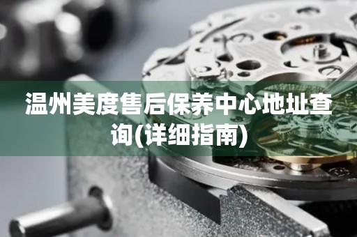 溫州美度售后保養(yǎng)中心地址查詢(詳細(xì)指南)