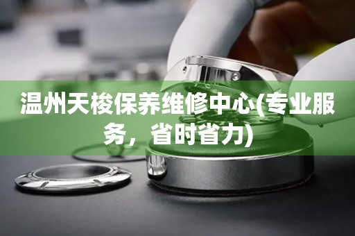 溫州天梭保養(yǎng)維修中心(專業(yè)服務(wù)，省時(shí)省力)