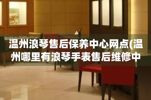 溫州浪琴售后保養(yǎng)中心網(wǎng)點(diǎn)(溫州哪里有浪琴手表售后維修中心)