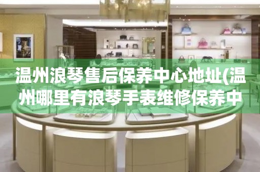 溫州浪琴售后保養(yǎng)中心地址(溫州哪里有浪琴手表維修保養(yǎng)中心)