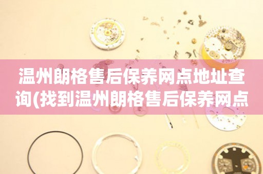 溫州朗格售后保養(yǎng)網(wǎng)點(diǎn)地址查詢(找到溫州朗格售后保養(yǎng)網(wǎng)點(diǎn)地址的方法)