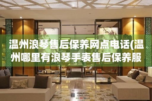 溫州浪琴售后保養(yǎng)網(wǎng)點(diǎn)電話(溫州哪里有浪琴手表售后保養(yǎng)服務(wù))