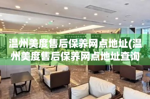 溫州美度售后保養(yǎng)網(wǎng)點地址(溫州美度售后保養(yǎng)網(wǎng)點地址查詢攻略)
