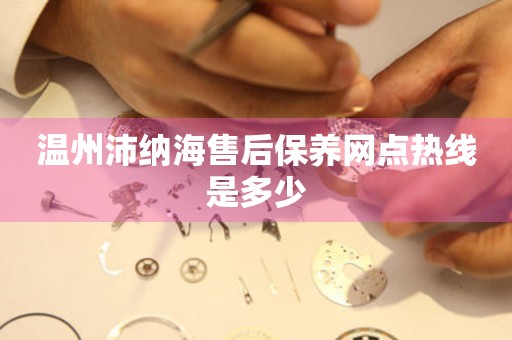 溫州沛納海售后保養(yǎng)網(wǎng)點熱線是多少
