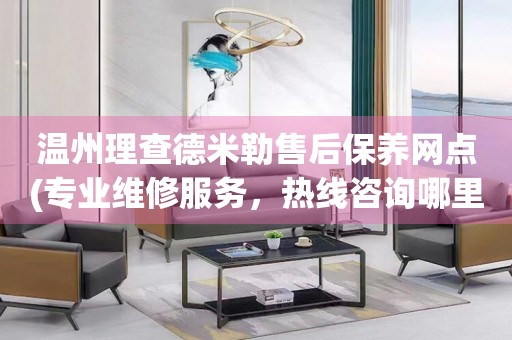 溫州理查德米勒售后保養(yǎng)網(wǎng)點(diǎn)(專業(yè)維修服務(wù)，熱線咨詢哪里有)
