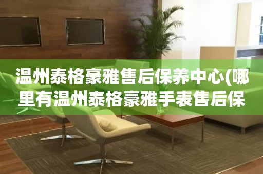 溫州泰格豪雅售后保養(yǎng)中心(哪里有溫州泰格豪雅手表售后保養(yǎng)中心網(wǎng)點(diǎn))