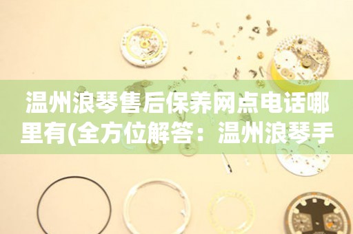 溫州浪琴售后保養(yǎng)網(wǎng)點(diǎn)電話哪里有(全方位解答：溫州浪琴手表售后保養(yǎng)網(wǎng)點(diǎn)電話查詢指南)
