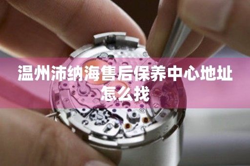 溫州沛納海售后保養(yǎng)中心地址怎么找