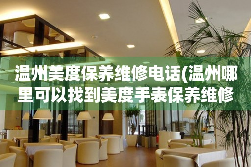 溫州美度保養(yǎng)維修電話(溫州哪里可以找到美度手表保養(yǎng)維修服務(wù))