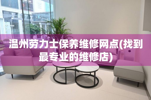 溫州勞力士保養(yǎng)維修網(wǎng)點(diǎn)(找到最專業(yè)的維修店)