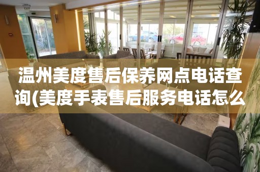 溫州美度售后保養(yǎng)網(wǎng)點(diǎn)電話查詢(美度手表售后服務(wù)電話怎么找)