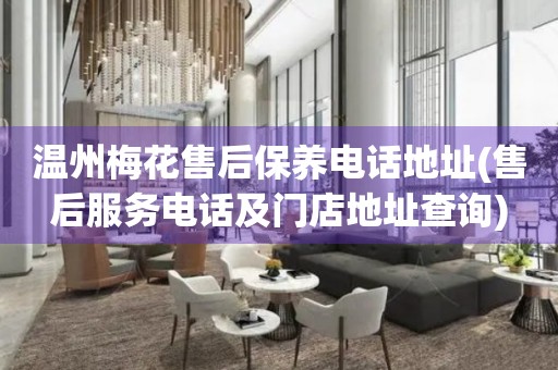 溫州梅花售后保養(yǎng)電話地址(售后服務電話及門店地址查詢)