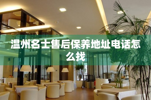 溫州名士售后保養(yǎng)地址電話怎么找