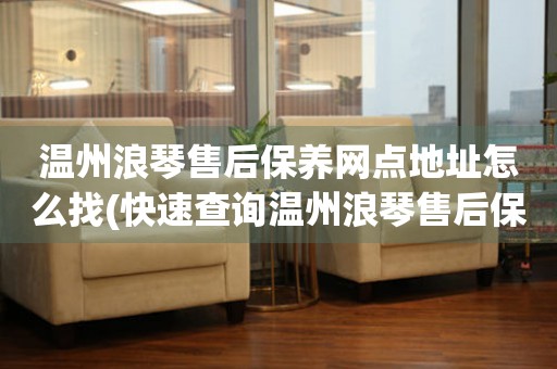 溫州浪琴售后保養(yǎng)網(wǎng)點地址怎么找(快速查詢溫州浪琴售后保養(yǎng)網(wǎng)點地址的方法)