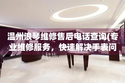 溫州浪琴維修售后電話查詢(專業(yè)維修服務，快速解決手表問題)