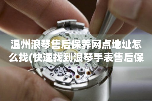 溫州浪琴售后保養(yǎng)網(wǎng)點地址怎么找(快速找到浪琴手表售后保養(yǎng)網(wǎng)點的方法)